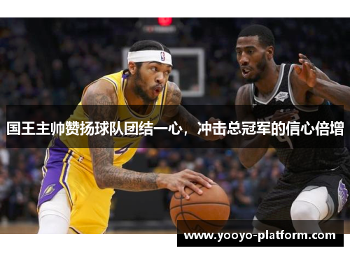 国王主帅赞扬球队团结一心，冲击总冠军的信心倍增