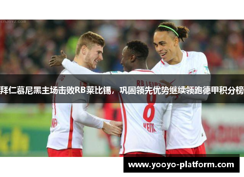 拜仁慕尼黑主场击败RB莱比锡，巩固领先优势继续领跑德甲积分榜