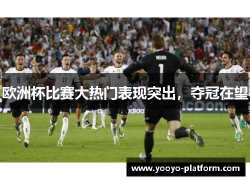 欧洲杯比赛大热门表现突出，夺冠在望