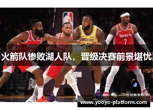 火箭队惨败湖人队，晋级决赛前景堪忧