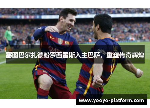 塞图巴尔扎德盼罗西雷斯入主巴萨，重塑传奇辉煌