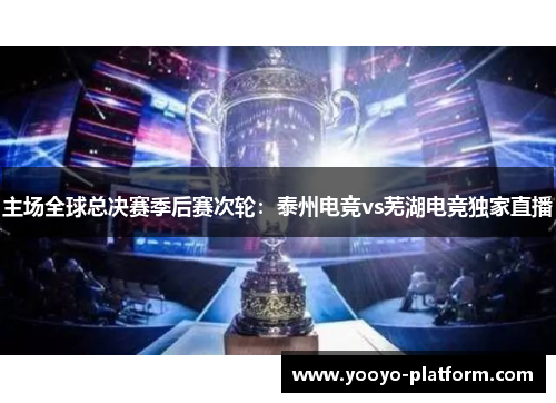 主场全球总决赛季后赛次轮：泰州电竞vs芜湖电竞独家直播
