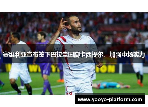 塞维利亚宣布签下巴拉圭国脚卡西提尔，加强中场实力