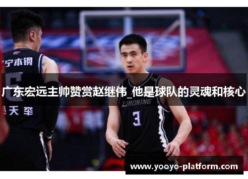 广东宏远主帅赞赏赵继伟_他是球队的灵魂和核心
