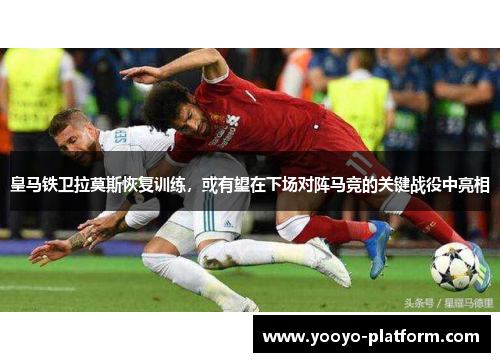 皇马铁卫拉莫斯恢复训练，或有望在下场对阵马竞的关键战役中亮相