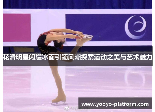 花滑明星闪耀冰面引领风潮探索运动之美与艺术魅力
