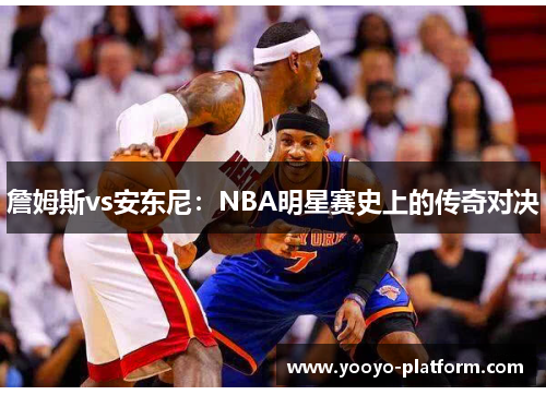 詹姆斯vs安东尼：NBA明星赛史上的传奇对决