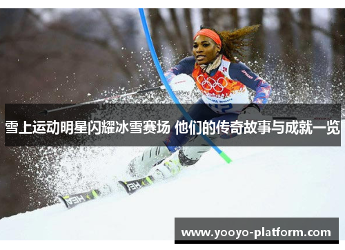 雪上运动明星闪耀冰雪赛场 他们的传奇故事与成就一览
