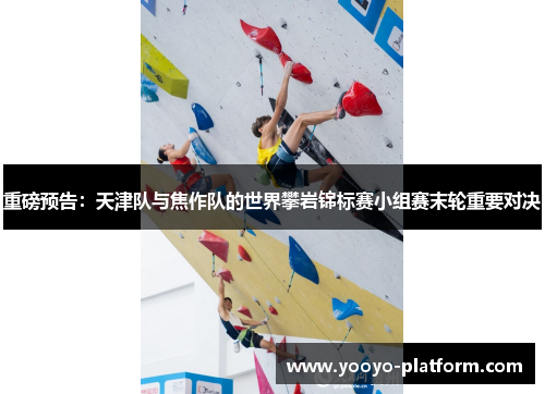 重磅预告：天津队与焦作队的世界攀岩锦标赛小组赛末轮重要对决